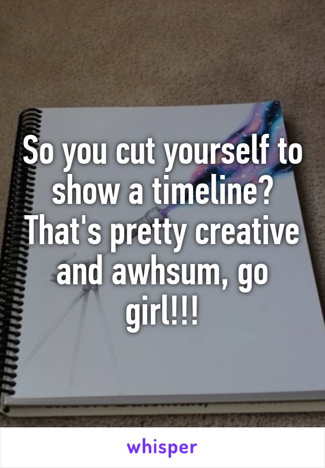 So you cut yourself to show a timeline? That's pretty creative and awhsum, go girl!!!