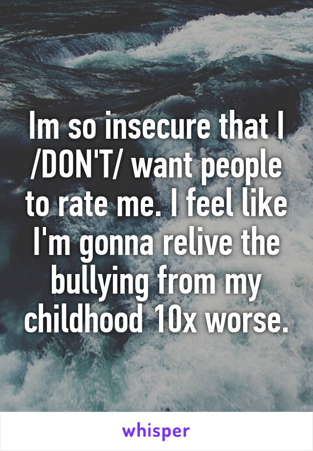 Im so insecure that I /DON'T/ want people to rate me. I feel like I'm gonna relive the bullying from my childhood 10x worse.