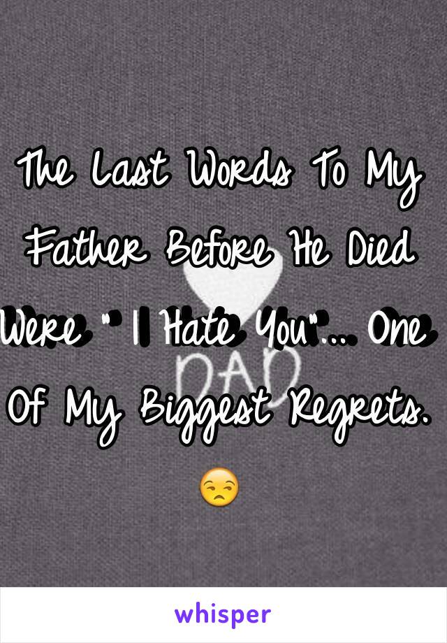 The Last Words To My Father Before He Died Were " I Hate You"... One Of My Biggest Regrets. 
😒