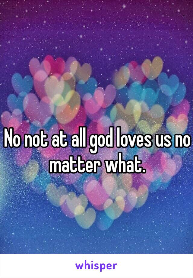 No not at all god loves us no matter what. 