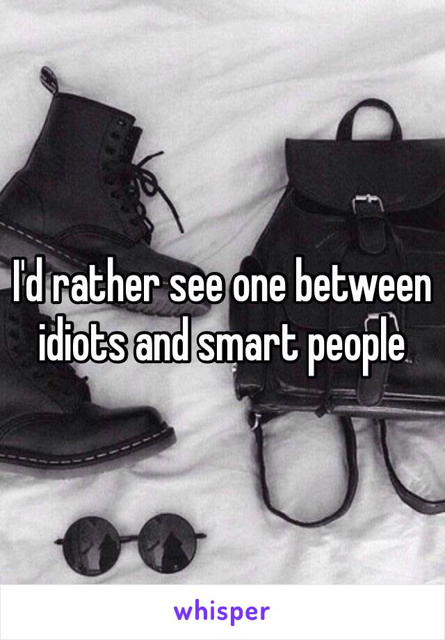 I'd rather see one between idiots and smart people