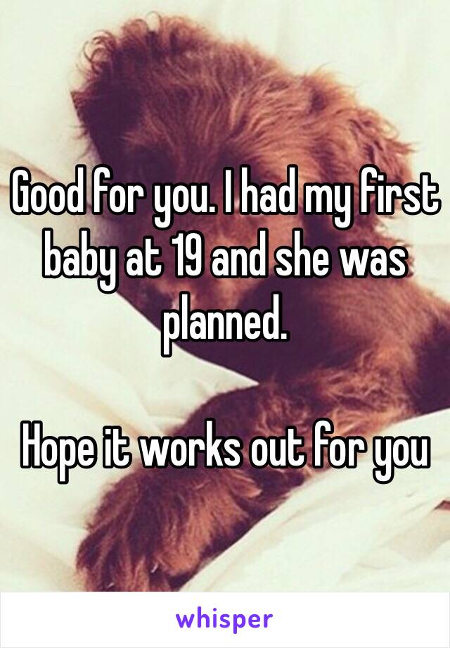 Good for you. I had my first baby at 19 and she was planned. 

Hope it works out for you 