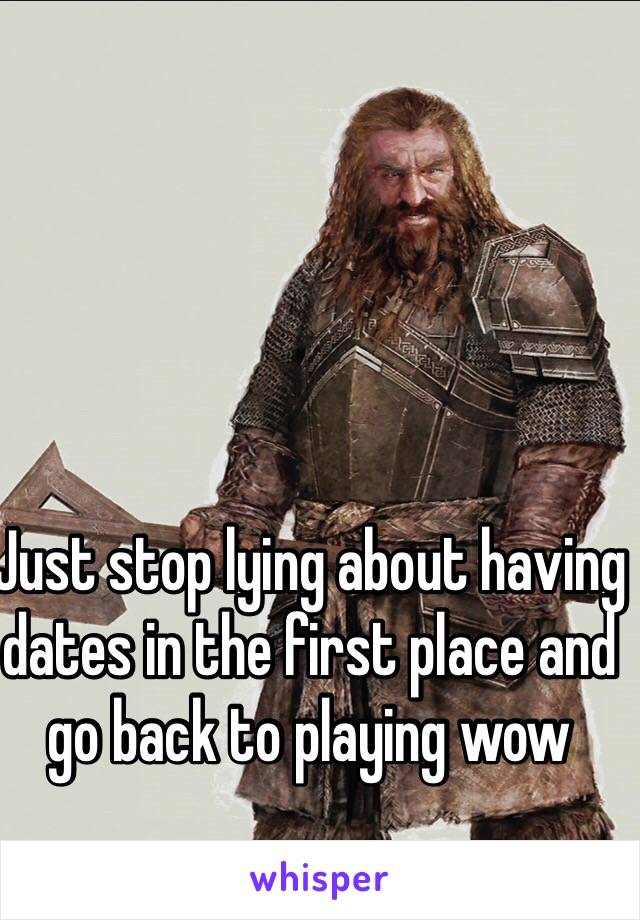 Just stop lying about having dates in the first place and go back to playing wow