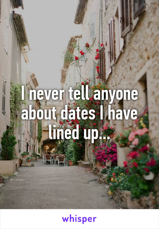 I never tell anyone about dates I have lined up...