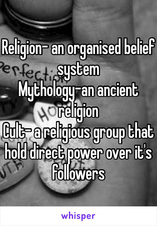 Religion- an organised belief system 
Mythology-an ancient religion 
Cult- a religious group that hold direct power over it's followers 