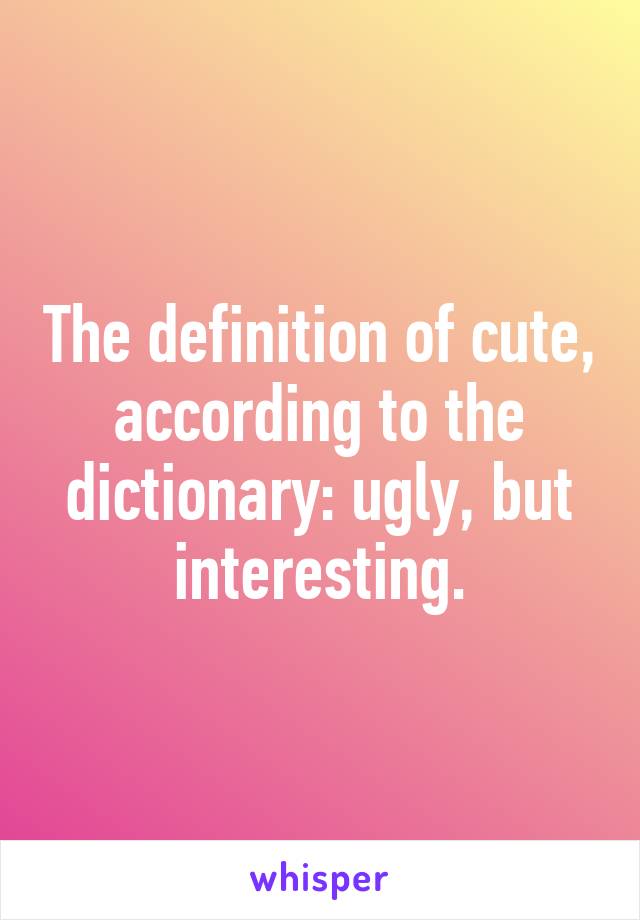 The definition of cute, according to the dictionary: ugly, but interesting.