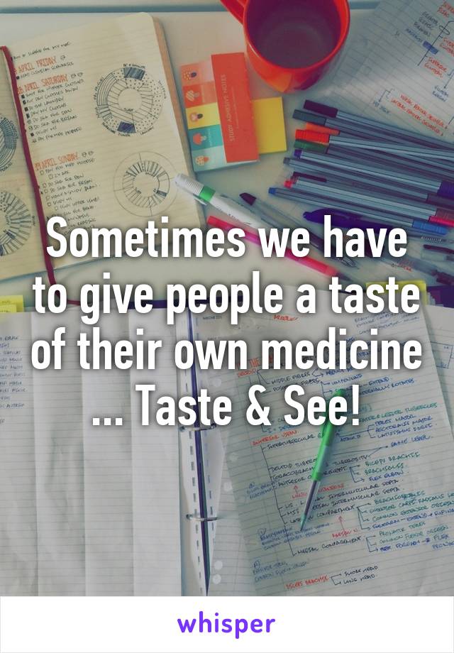 Sometimes we have to give people a taste of their own medicine ... Taste & See!