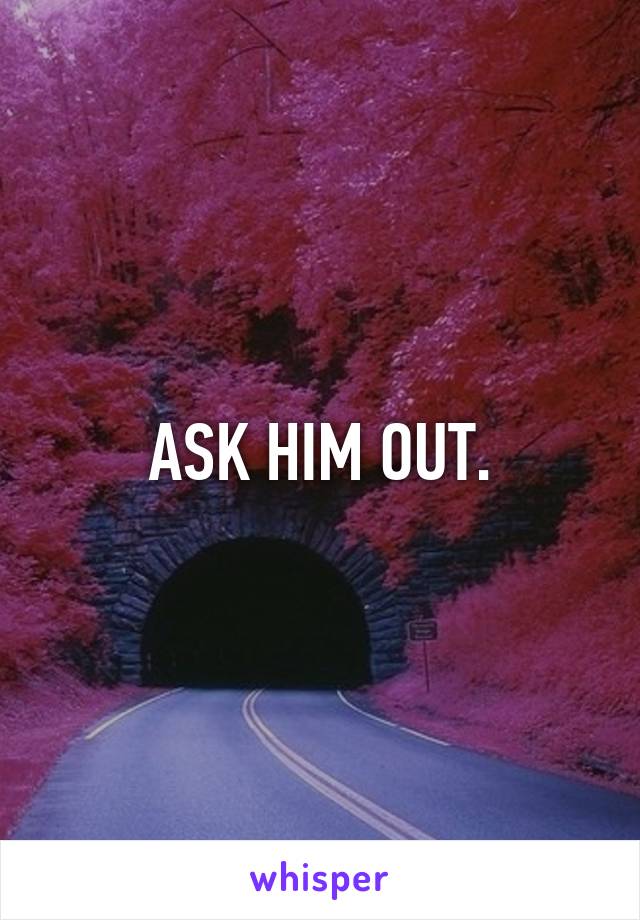 ASK HIM OUT.