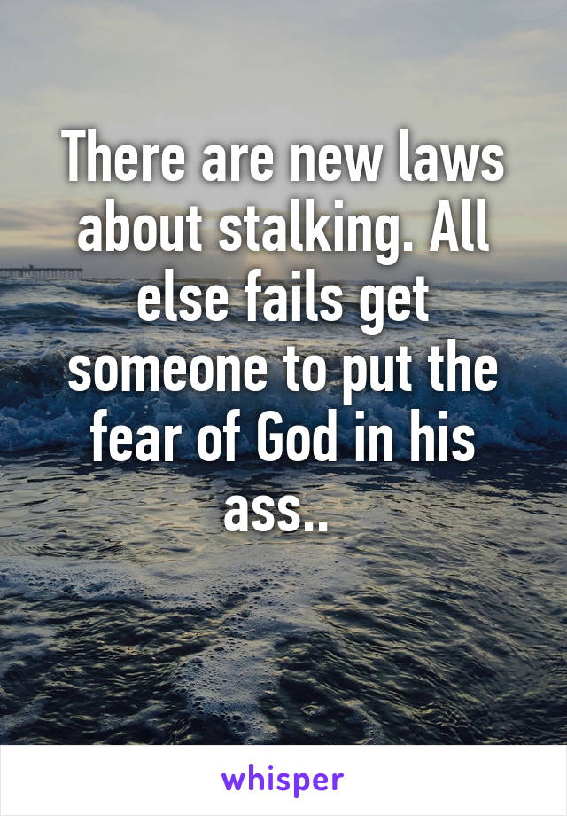 There are new laws about stalking. All else fails get someone to put the fear of God in his ass.. 

