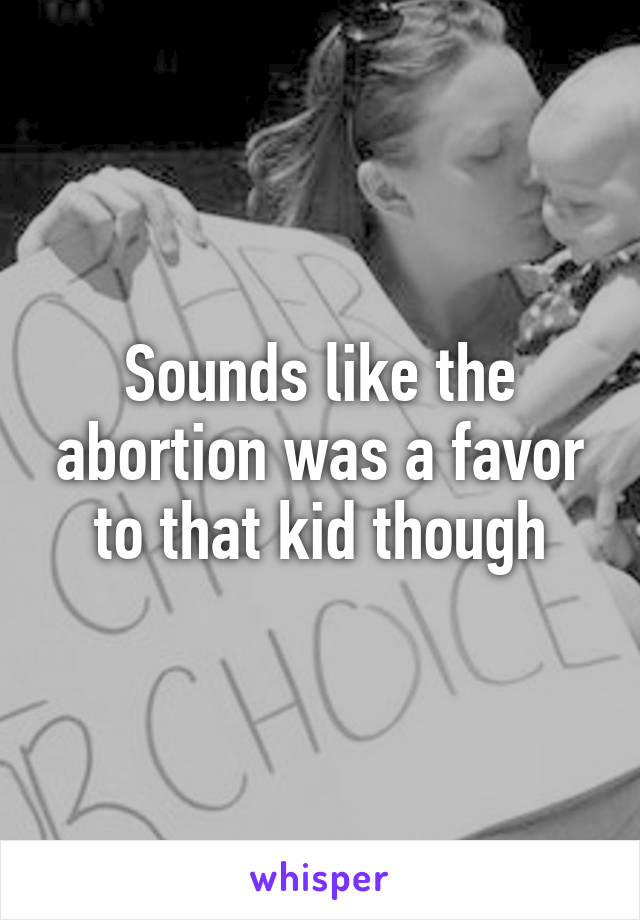 Sounds like the abortion was a favor to that kid though