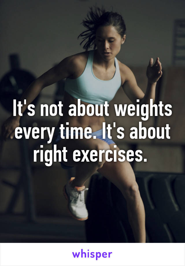 It's not about weights every time. It's about right exercises. 