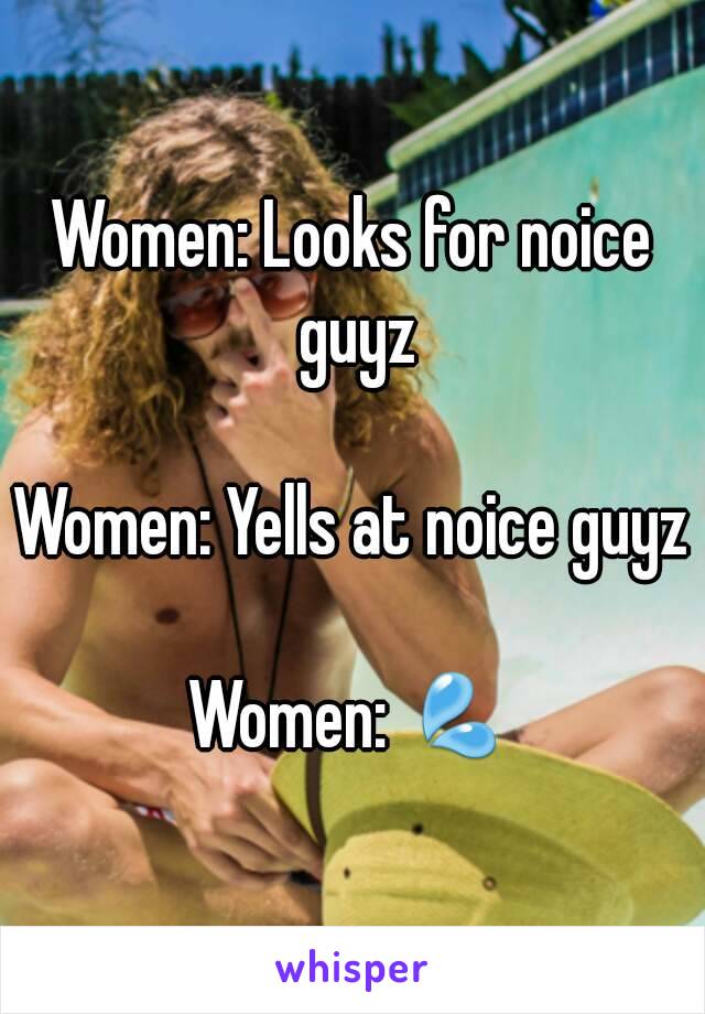 Women: Looks for noice guyz

Women: Yells at noice guyz

Women: 💦