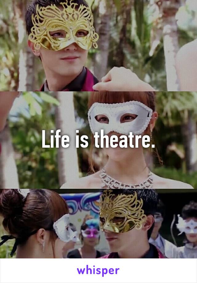 Life is theatre.