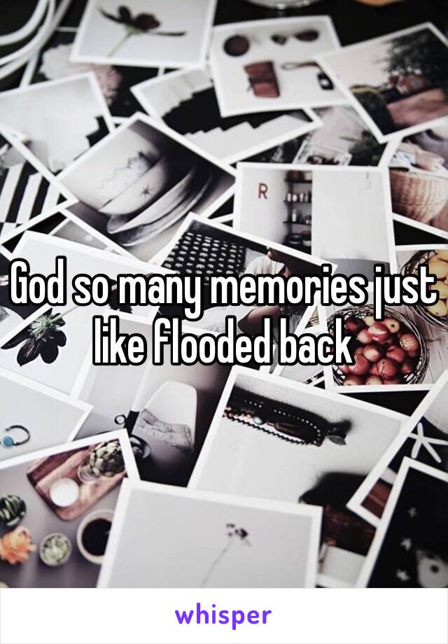 God so many memories just like flooded back