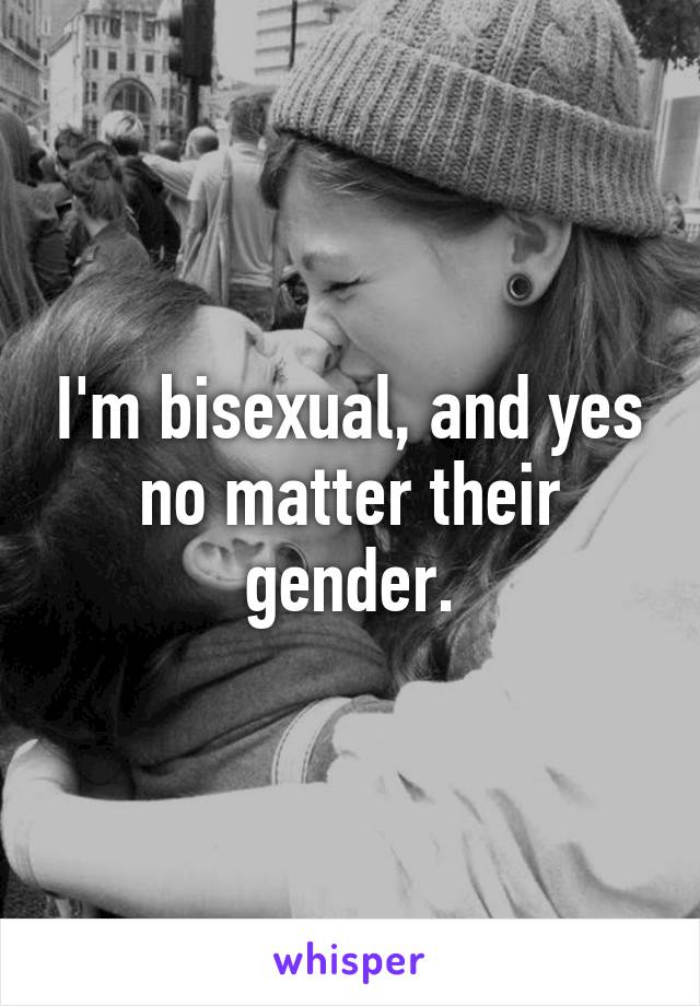 I'm bisexual, and yes no matter their gender.