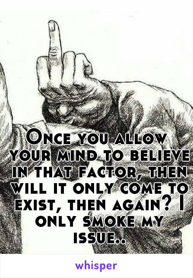 Once you allow your mind to believe in that factor, then will it only come to exist, then again? I only smoke my issue..