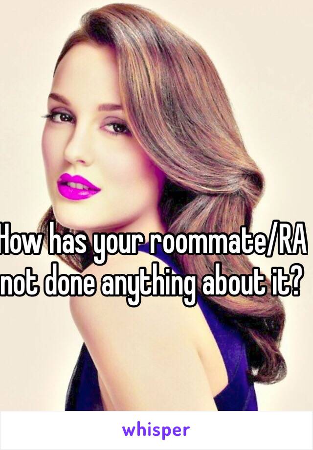 How has your roommate/RA not done anything about it?