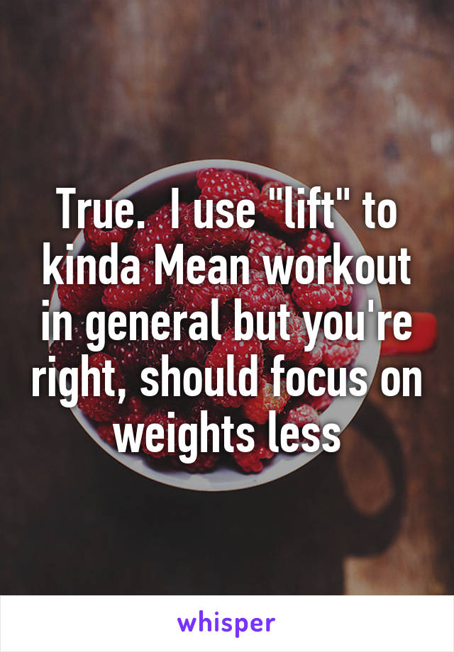 True.  I use "lift" to kinda Mean workout in general but you're right, should focus on weights less