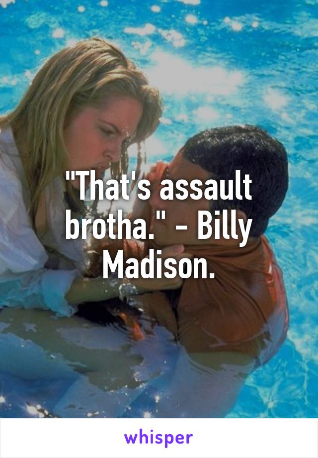 "That's assault brotha." - Billy Madison.