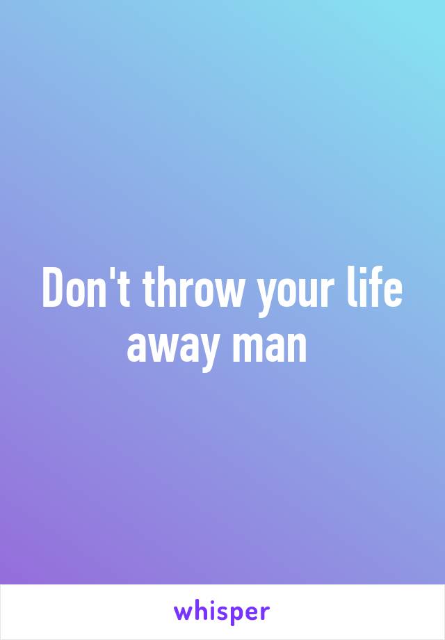 Don't throw your life away man 