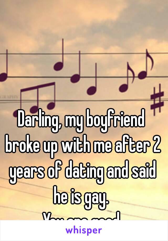 Darling, my boyfriend broke up with me after 2 years of dating and said he is gay. 
You are good