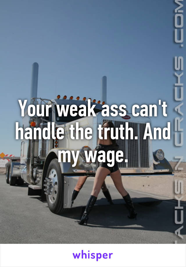 Your weak ass can't handle the truth. And my wage.