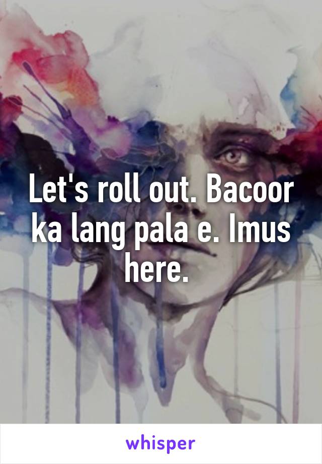 Let's roll out. Bacoor ka lang pala e. Imus here. 