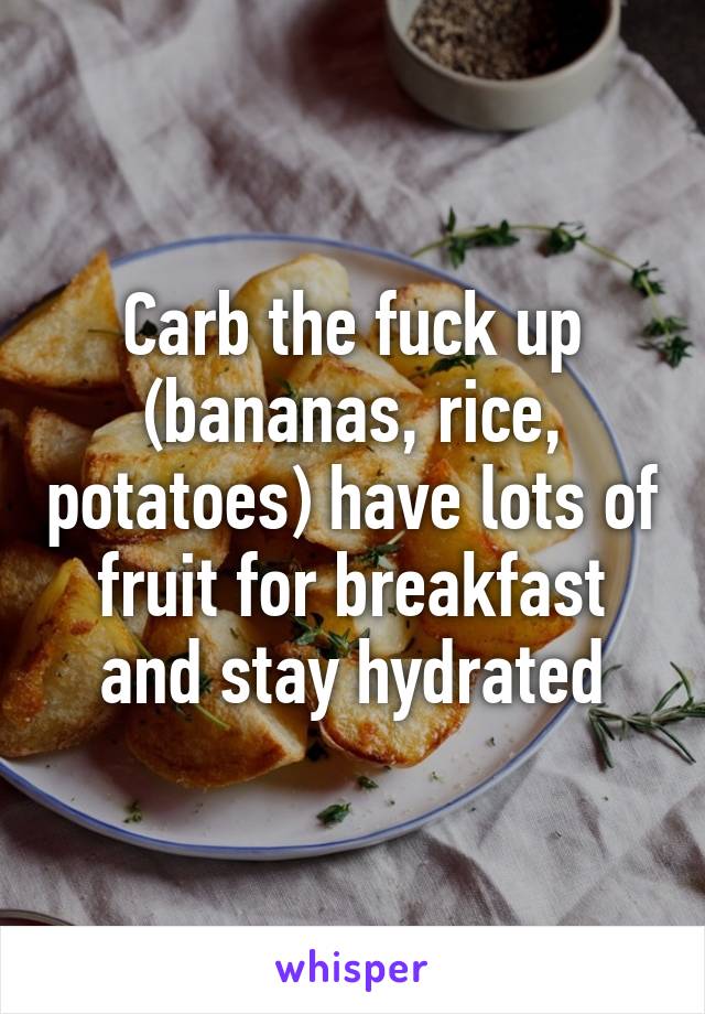 Carb the fuck up (bananas, rice, potatoes) have lots of fruit for breakfast and stay hydrated