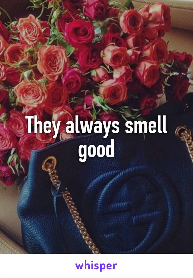 They always smell good