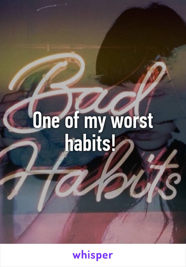 One of my worst habits! 