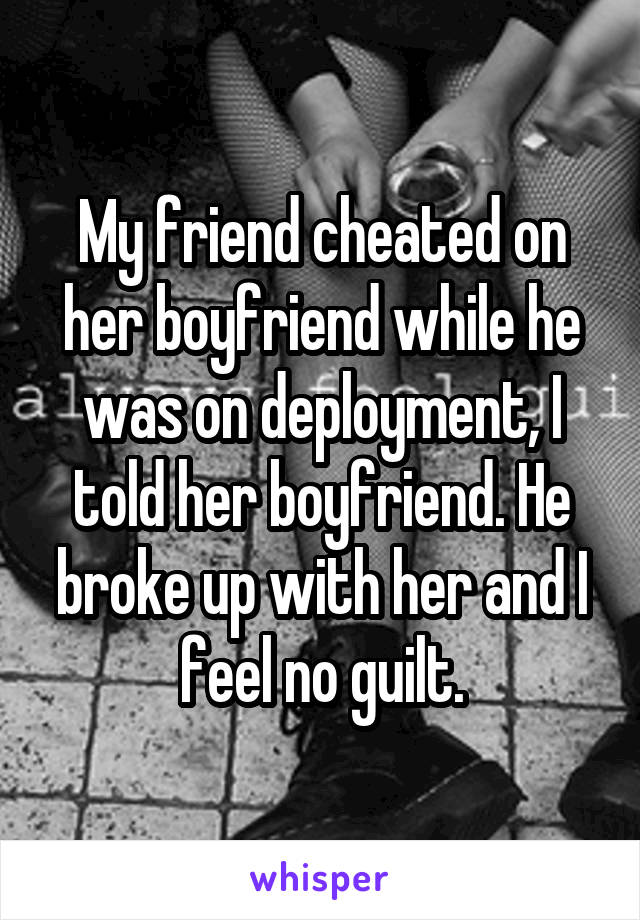 My friend cheated on her boyfriend while he was on deployment, I told her boyfriend. He broke up with her and I feel no guilt.
