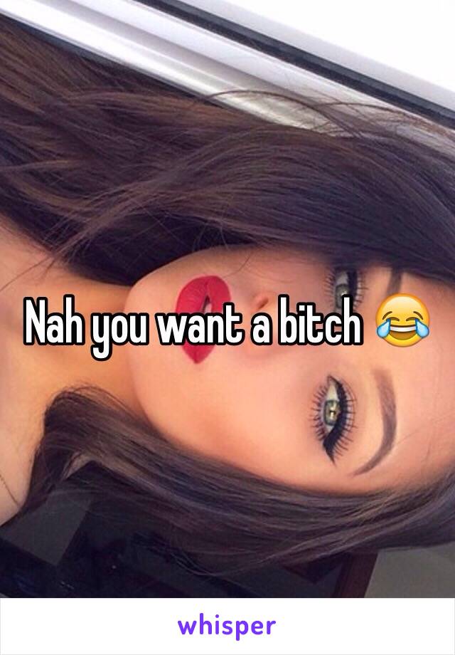 Nah you want a bitch 😂