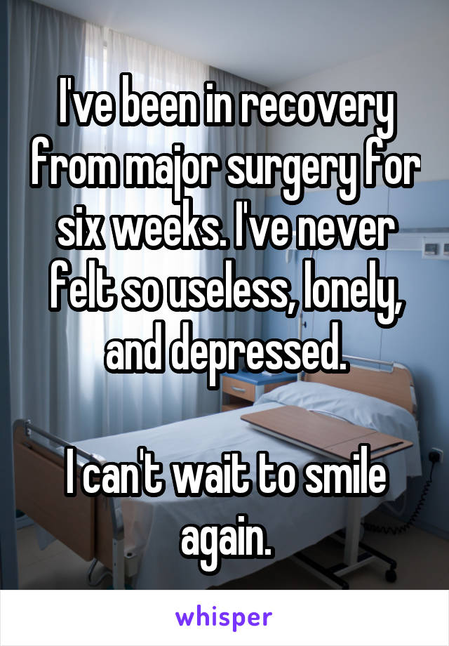 I've been in recovery from major surgery for six weeks. I've never felt so useless, lonely, and depressed.

I can't wait to smile again.