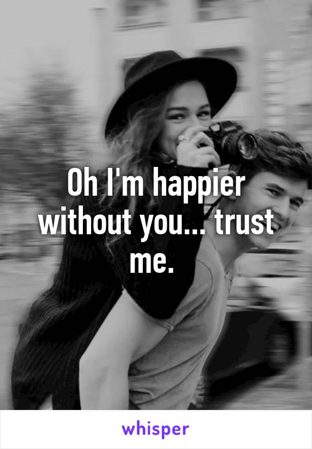 Oh I'm happier without you... trust me. 