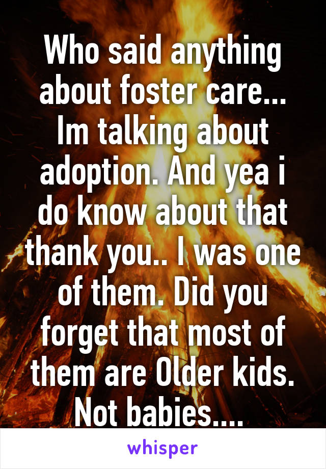 Who said anything about foster care... Im talking about adoption. And yea i do know about that thank you.. I was one of them. Did you forget that most of them are Older kids. Not babies.... 