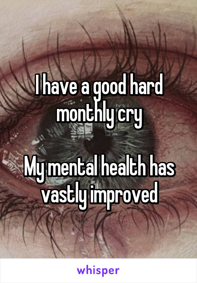 I have a good hard monthly cry

My mental health has vastly improved