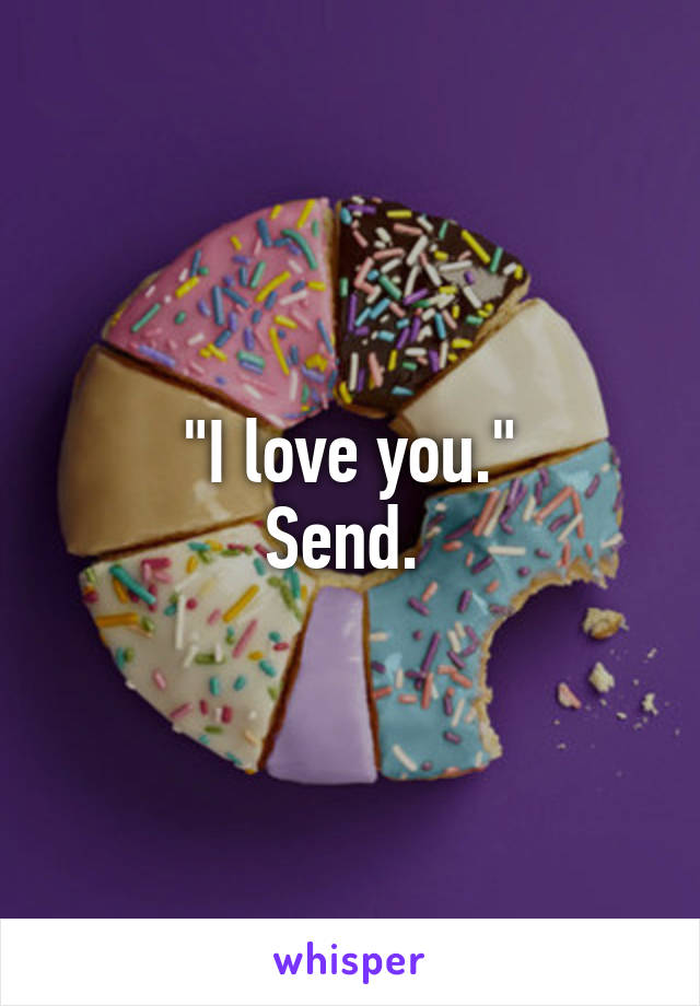 "I love you."
Send. 