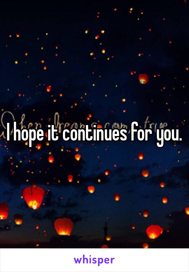 I hope it continues for you. 