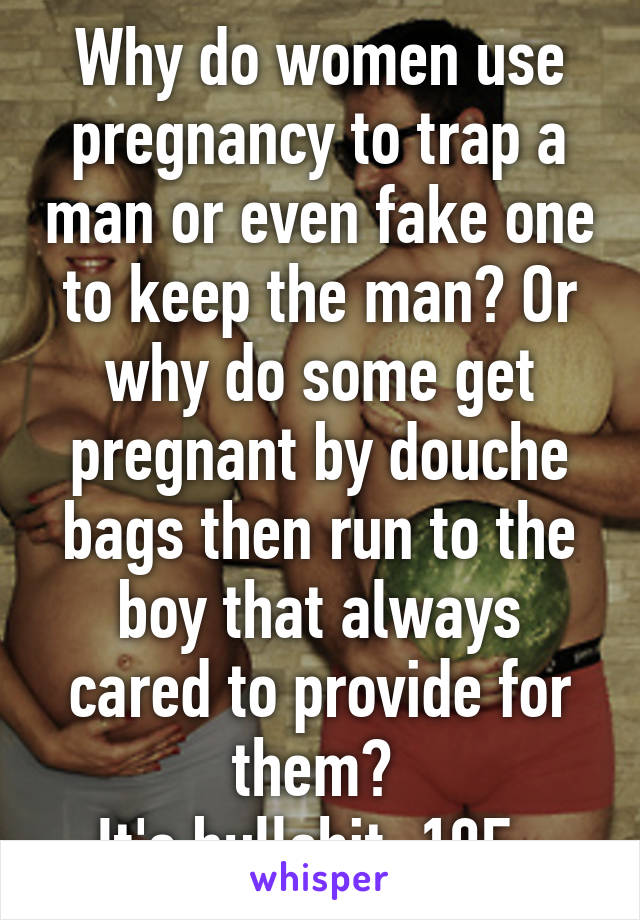 Why do women use pregnancy to trap a man or even fake one to keep the man? Or why do some get pregnant by douche bags then run to the boy that always cared to provide for them? 
It's bullshit. 19F. 