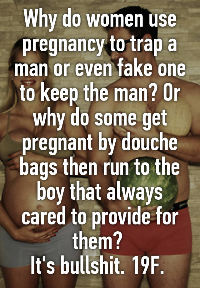 Why do women use pregnancy to trap a man or even fake one to keep the man? Or why do some get pregnant by douche bags then run to the boy that always cared to provide for them? 
It's bullshit. 19F. 