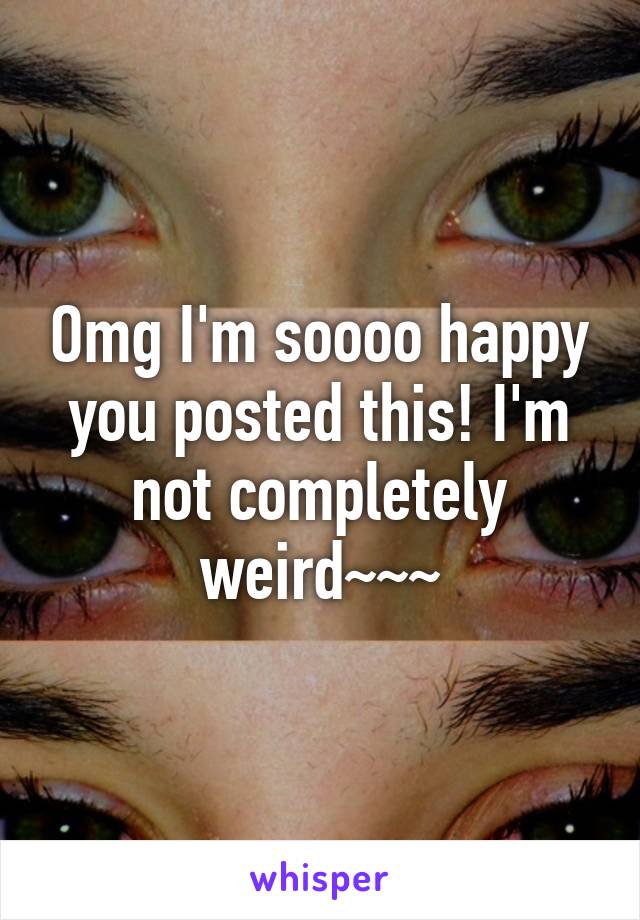 Omg I'm soooo happy you posted this! I'm not completely weird~~~