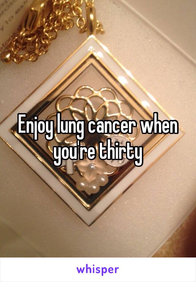 Enjoy lung cancer when you're thirty