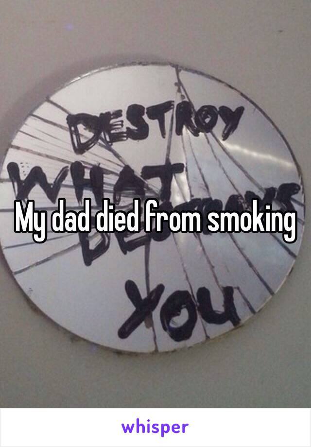 My dad died from smoking