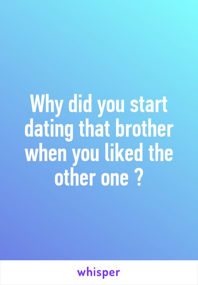 Why did you start dating that brother when you liked the other one ?