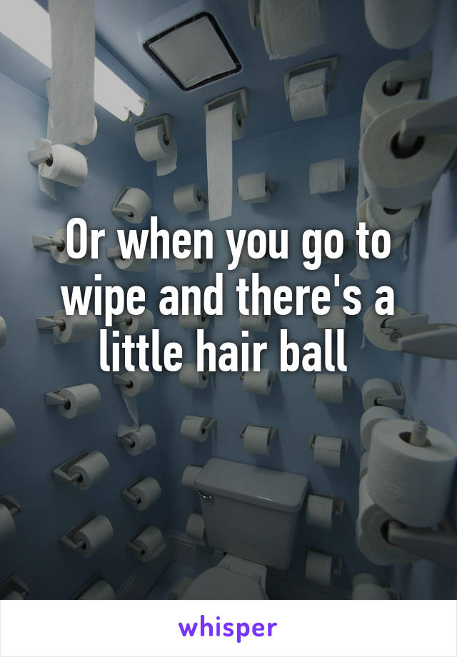 Or when you go to wipe and there's a little hair ball 
