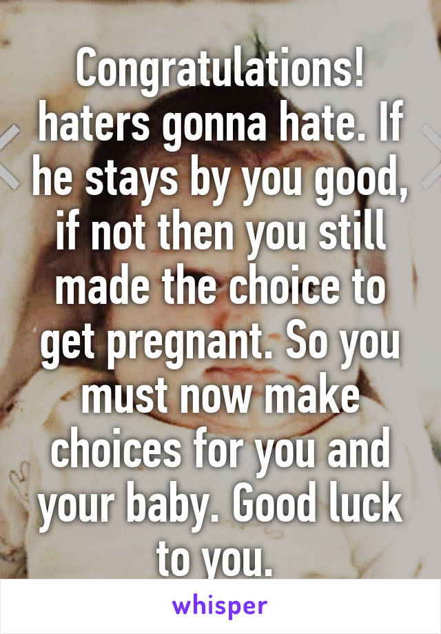 Congratulations! haters gonna hate. If he stays by you good, if not then you still made the choice to get pregnant. So you must now make choices for you and your baby. Good luck to you. 