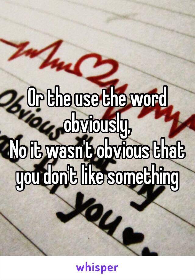 Or the use the word obviously, 
No it wasn't obvious that you don't like something 