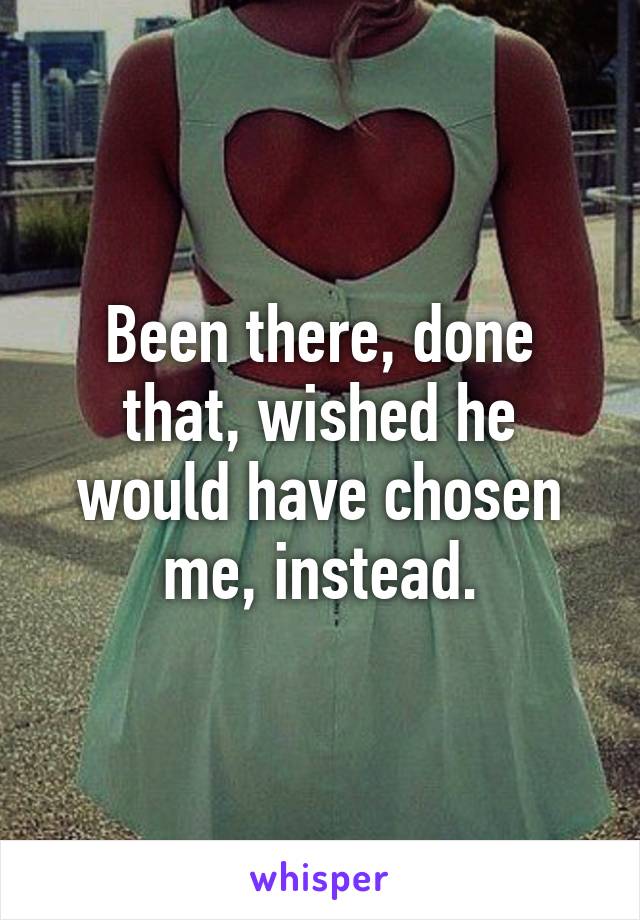 Been there, done that, wished he would have chosen me, instead.