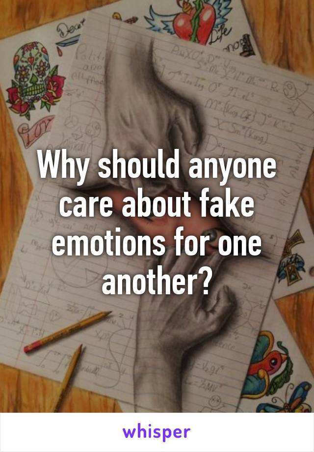 Why should anyone care about fake emotions for one another?