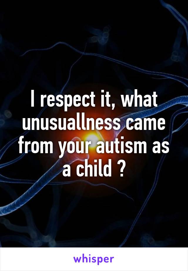 I respect it, what unusuallness came from your autism as a child ?